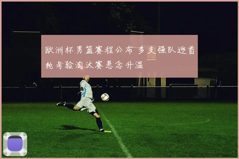 欧洲杯男篮赛程公布 多支强队迎首轮考验淘汰赛悬念升温