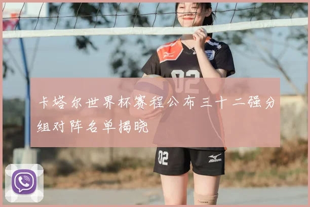 卡塔尔世界杯赛程公布三十二强分组对阵名单揭晓