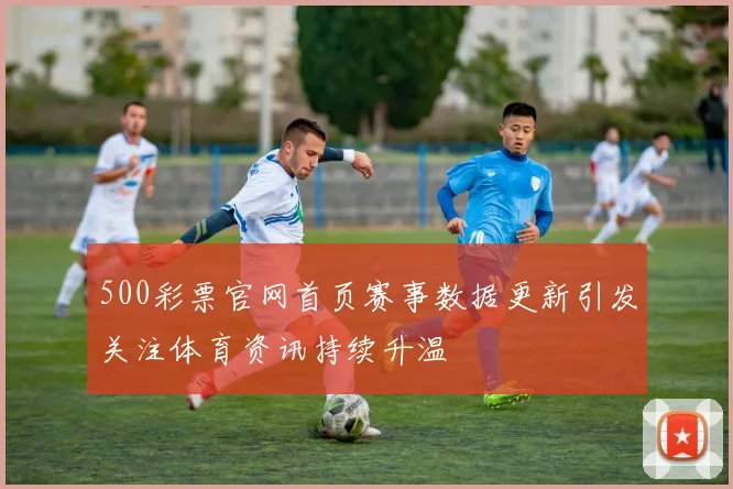 500彩票官网首页赛事数据更新引发关注体育资讯持续升温