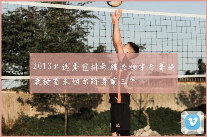 2013年选秀重排希腊怪物字母哥逆袭榜首米切尔跻身前三甲