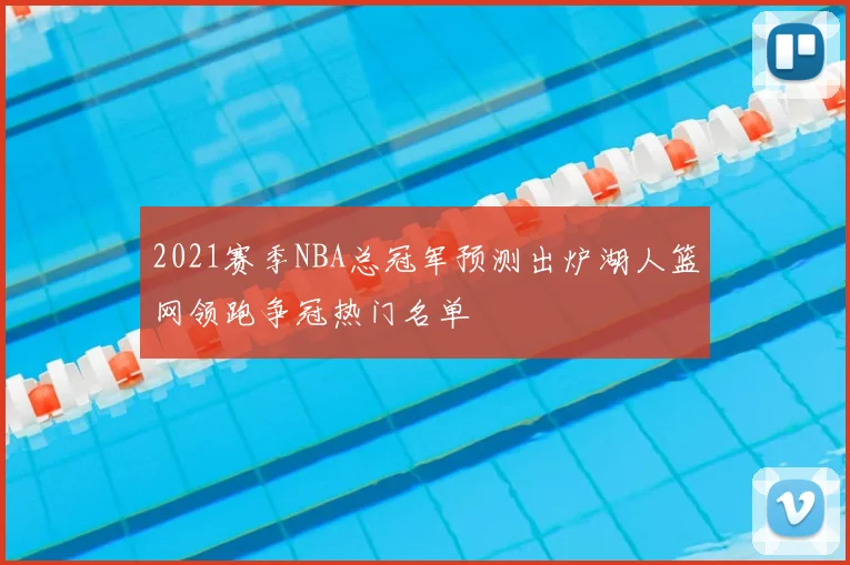 2021赛季NBA总冠军预测出炉湖人篮网领跑争冠热门名单