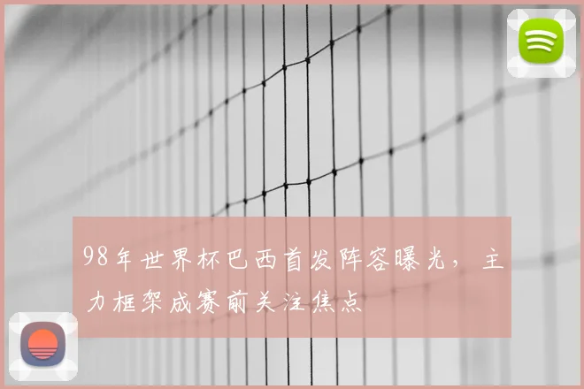 98年世界杯巴西首发阵容曝光,主力框架成赛前关注焦点