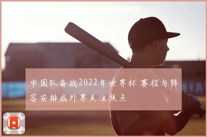 中国队备战2022年世界杯 赛程与阵容安排成外界关注焦点