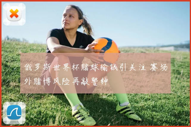 俄罗斯世界杯赌球输钱引关注 赛场外赌博风险再敲警钟
