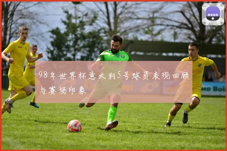 98年世界杯意大利5号球员表现回顾与赛场印象