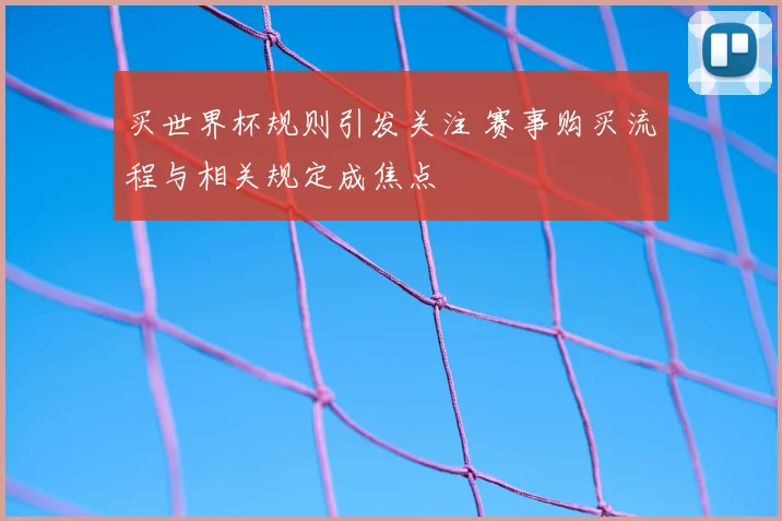买世界杯规则引发关注 赛事购买流程与相关规定成焦点