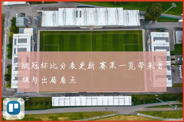 欧冠杯比分表更新 赛果一览带来晋级与出局看点