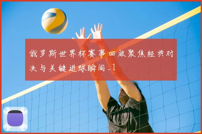 俄罗斯世界杯赛事回放聚焦经典对决与关键进球瞬间_1