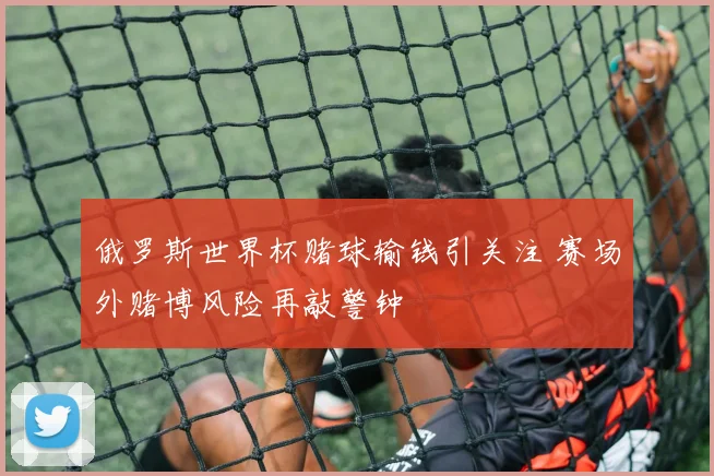 俄罗斯世界杯赌球输钱引关注 赛场外赌博风险再敲警钟