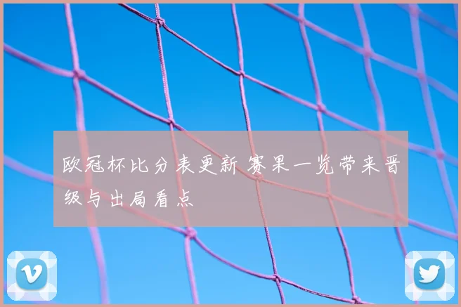 欧冠杯比分表更新 赛果一览带来晋级与出局看点
