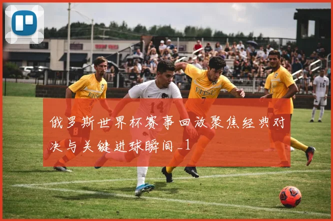 俄罗斯世界杯赛事回放聚焦经典对决与关键进球瞬间_1