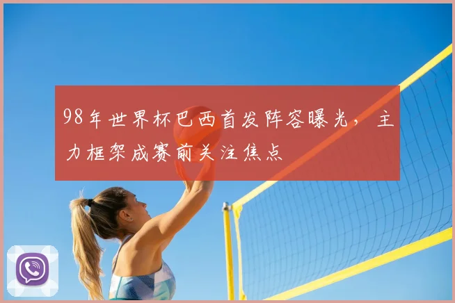 98年世界杯巴西首发阵容曝光,主力框架成赛前关注焦点