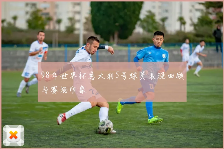 98年世界杯意大利5号球员表现回顾与赛场印象